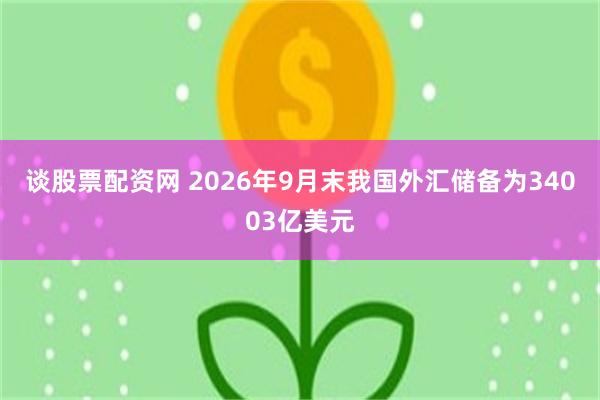 谈股票配资网 2026年9月末我国外汇储备为34003亿美元