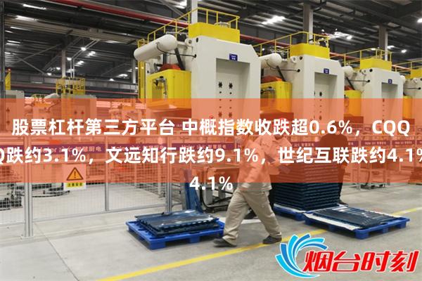 股票杠杆第三方平台 中概指数收跌超0.6%，CQQQ跌约3.1%，文远知行跌约9.1%，世纪互联跌约4.1%
