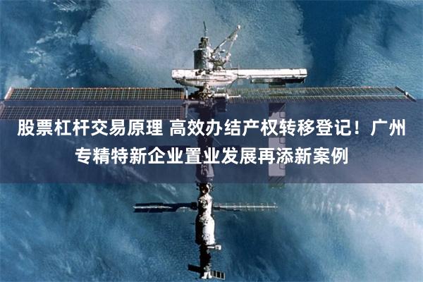 股票杠杆交易原理 高效办结产权转移登记！广州专精特新企业置业发展再添新案例