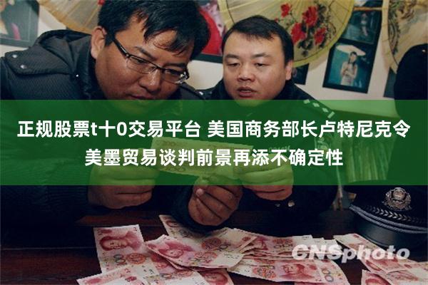 正规股票t十0交易平台 美国商务部长卢特尼克令美墨贸易谈判前景再添不确定性