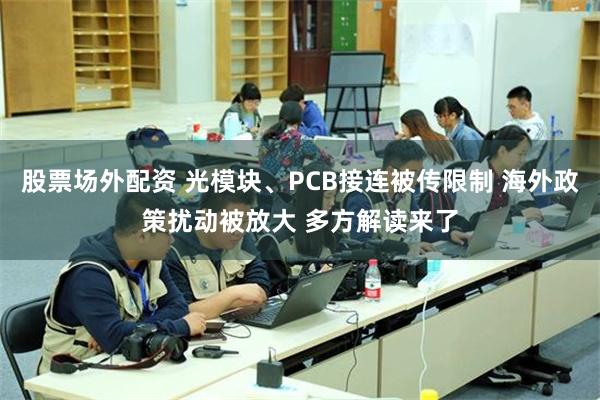 股票场外配资 光模块、PCB接连被传限制 海外政策扰动被放大 多方解读来了