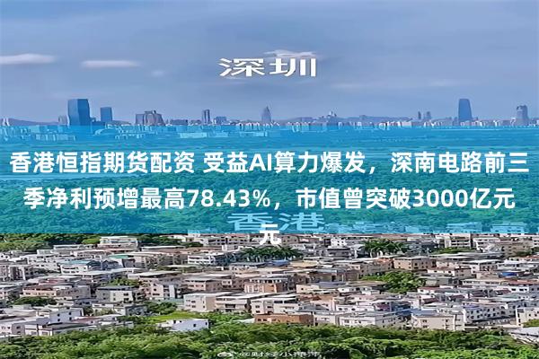 香港恒指期货配资 受益AI算力爆发，深南电路前三季净利预增最高78.43%，市值曾突破3000亿元