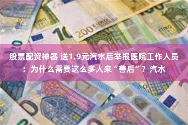 股票配资神器 送1.9元汽水后举报医院工作人员：为什么需要这么多人来“善后”？汽水