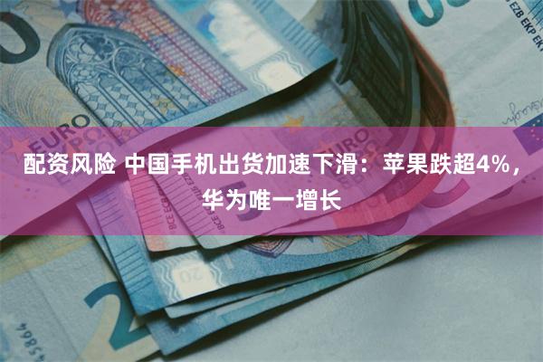 配资风险 中国手机出货加速下滑:苹果跌超4%,华为唯一增长