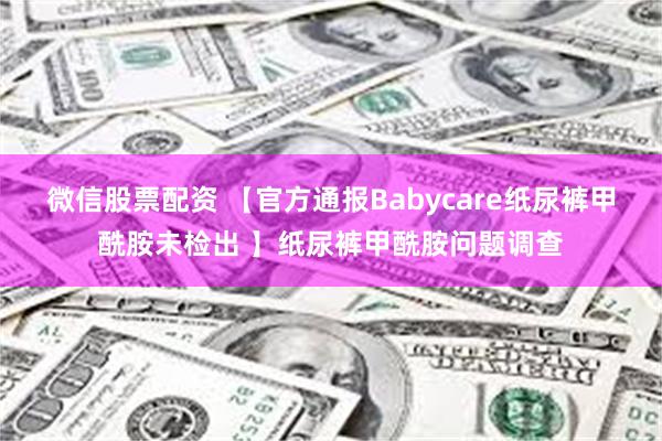 微信股票配资 【官方通报Babycare纸尿裤甲酰胺未检出 】纸尿裤甲酰胺问题调查