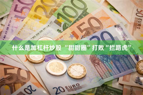 什么是加杠杆炒股 “甜甜圈”打败“拦路虎”