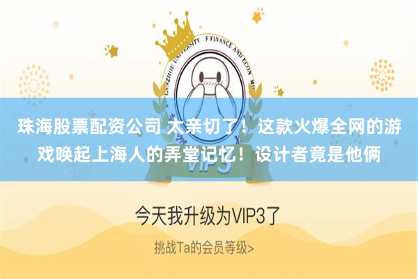 珠海股票配资公司 太亲切了！这款火爆全网的游戏唤起上海人的弄堂记忆！设计者竟是他俩