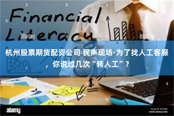杭州股票期货配资公司 民声现场·为了找人工客服，你说过几次“转人工”？