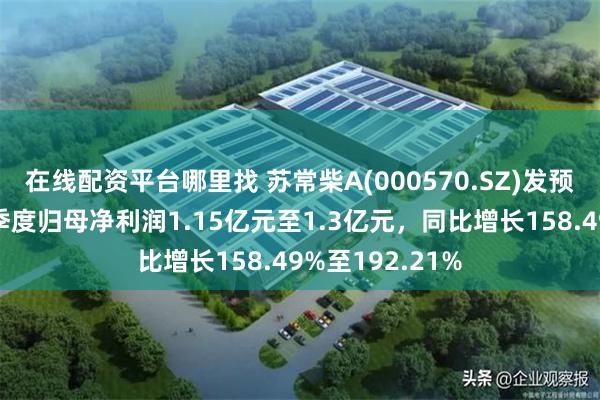 在线配资平台哪里找 苏常柴A(000570.SZ)发预增，预计前三季度归母净利润1.15亿元至1.3亿元，同比增长158.49%至192.21%