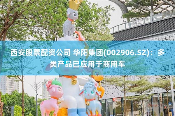 西安股票配资公司 华阳集团(002906.SZ)：多类产品已应用于商用车