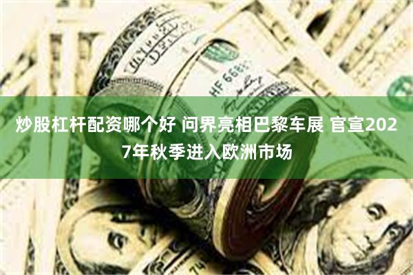 炒股杠杆配资哪个好 问界亮相巴黎车展 官宣2027年秋季进入欧洲市场