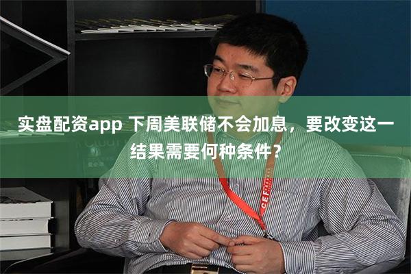 实盘配资app 下周美联储不会加息，要改变这一结果需要何种条件？