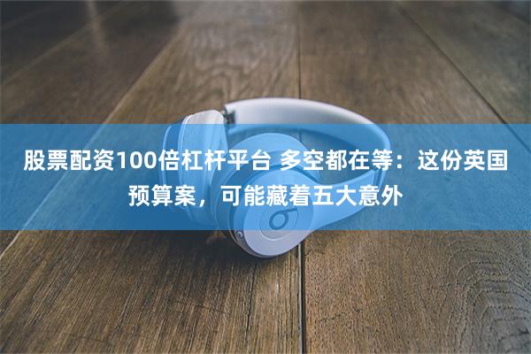 股票配资100倍杠杆平台 多空都在等:这份英国预算案,可能藏着五大意外