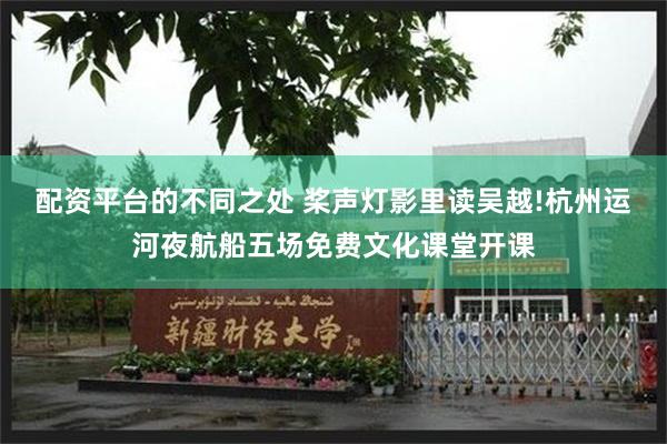 配资平台的不同之处 桨声灯影里读吴越!杭州运河夜航船五场免费文化课堂开课