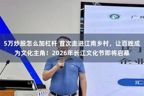 5万炒股怎么加杠杆 首次走进江南乡村，让百姓成为文化主角！2026年长江文化节即将启幕