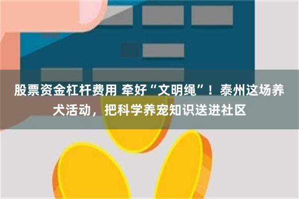 股票资金杠杆费用 牵好“文明绳”!泰州这场养犬活动,把科学养宠知识送进社区