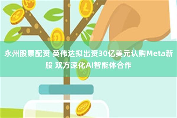 永州股票配资 英伟达拟出资30亿美元认购Meta新股 双方深化AI智能体合作