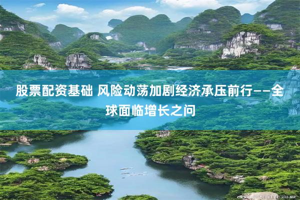 股票配资基础 风险动荡加剧　经济承压前行——全球面临增长之问